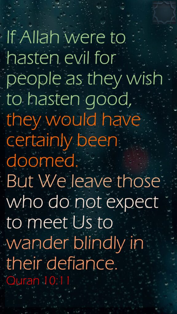 If Allah were to hasten evil for people as they wish to hasten good, they would have certainly been doomed. But We leave those who do not expect to meet Us to wander blindly in their defiance.Quran 10:11
