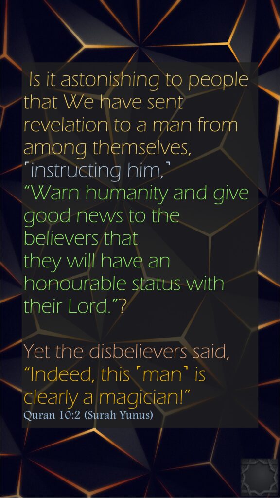 Is it astonishing to people that We have sent revelation to a man from among themselves, ˹instructing him,˺ “Warn humanity and give good news to the believers that they will have an honourable status with their Lord.”? Yet the disbelievers said, “Indeed, this ˹man˺ is clearly a magician!”Quran 10:2 (Surah Yunus)