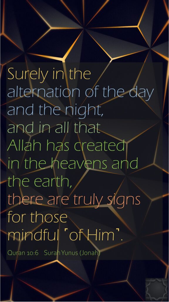 Surely in the alternation of the day and the night, and in all that Allah has created in the heavens and the earth, there are truly signs for those mindful ˹of Him˺.Quran 10:6    Surah Yunus (Jonah)