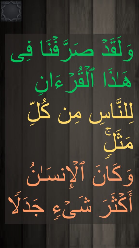 وَلَقَدۡ صَرَّفۡنَا فِی هَـٰذَا ٱلۡقُرۡءَانِ لِلنَّاسِ مِن كُلِّ مَثَلࣲۚ 
وَكَانَ ٱلۡإِنسَـٰنُ أَكۡثَرَ شَیۡءࣲ جَدَلࣰ