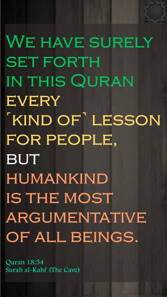 We have surely set forth in this Quran every ˹kind of˺ lesson for people, but humankind is the most argumentative of all beings.Quran 18:54 Surah al-Kahf (The Cave)