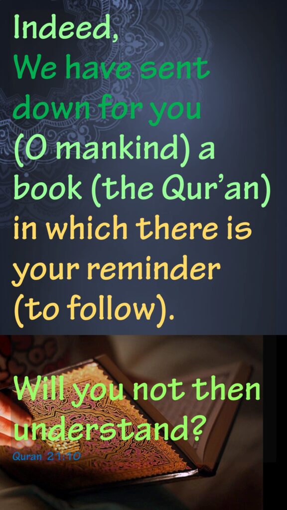 Indeed, We have sent down for you (O mankind) a book (the Qur’an) in which there is your reminder (to follow). Will you not then understand?Quran  21:10   SURAH ANBIYA