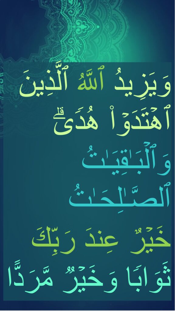 وَیَزِیدُ ٱللَّهُ ٱلَّذِینَ ٱهۡتَدَوۡا۟ هُدࣰىۗ وَٱلۡبَـٰقِیَـٰتُ ٱلصَّـٰلِحَـٰتُ 
خَیۡرٌ عِندَ رَبِّكَ ثَوَابࣰا وَخَیۡرࣱ مَّرَدًّا
