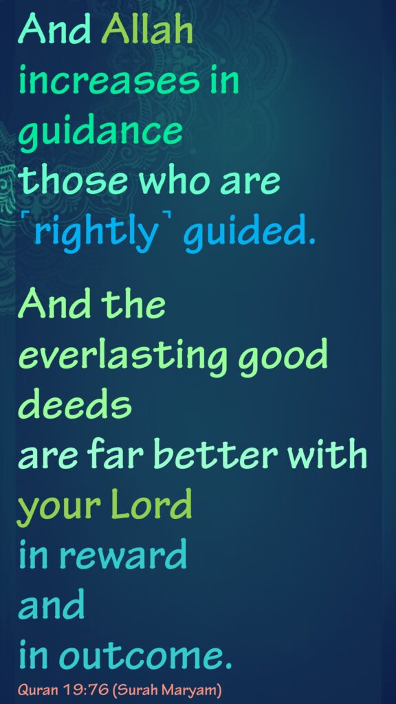 And Allah increases in guidance those who are ˹rightly˺ guided. And the everlasting good deeds are far better with your Lord in reward and in outcome.Quran 19:76 (Surah Maryam)