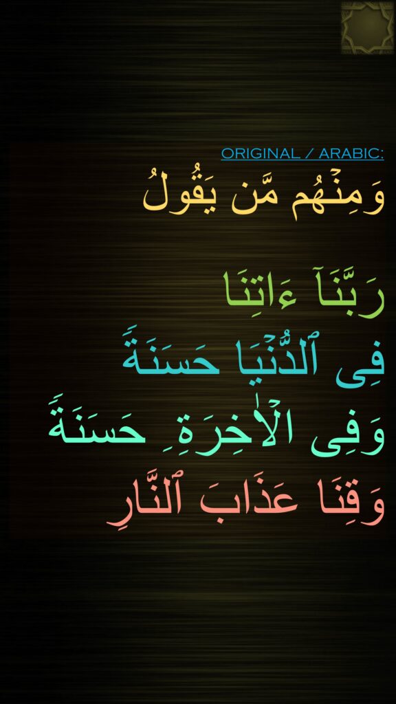 وَمِنۡهُم مَّن یَقُولُ

رَبَّنَاۤ ءَاتِنَا 
فِی ٱلدُّنۡیَا حَسَنَةࣰ 
وَفِی الۡاٰخِرَةِ ِ حَسَنَةࣰ 
وَقِنَا عَذَابَ ٱلنَّارِ
