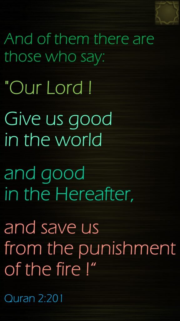 And of them are (some) who say, "Our Lord, bring us in the (present) life a fair (reward), and in the Hereafter a fair (reward), and protect us from the torment of the Fire."