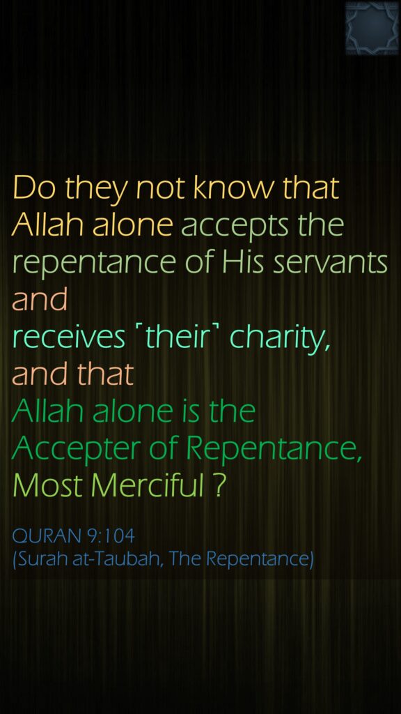 Do they not know that Allah alone accepts the repentance of His servants and receives ˹their˺ charity, and that Allah alone is the Accepter of Repentance, Most Merciful ?QURAN 9:104(Surah at-Taubah, The Repentance)