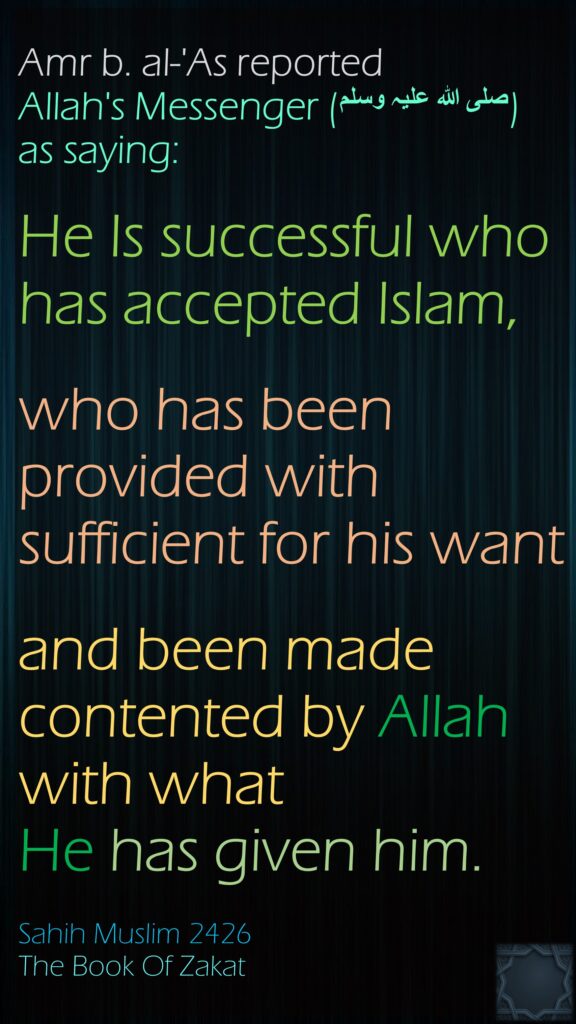 Amr b. al-'As reported Allah's Messenger (‌صلی ‌اللہ ‌علیہ ‌وسلم) as saying:He Is successful who has accepted Islam,who has been provided with sufficient for his want and been made contented by Allah with what He has given him. Sahih Muslim 2426The Book Of Zakat