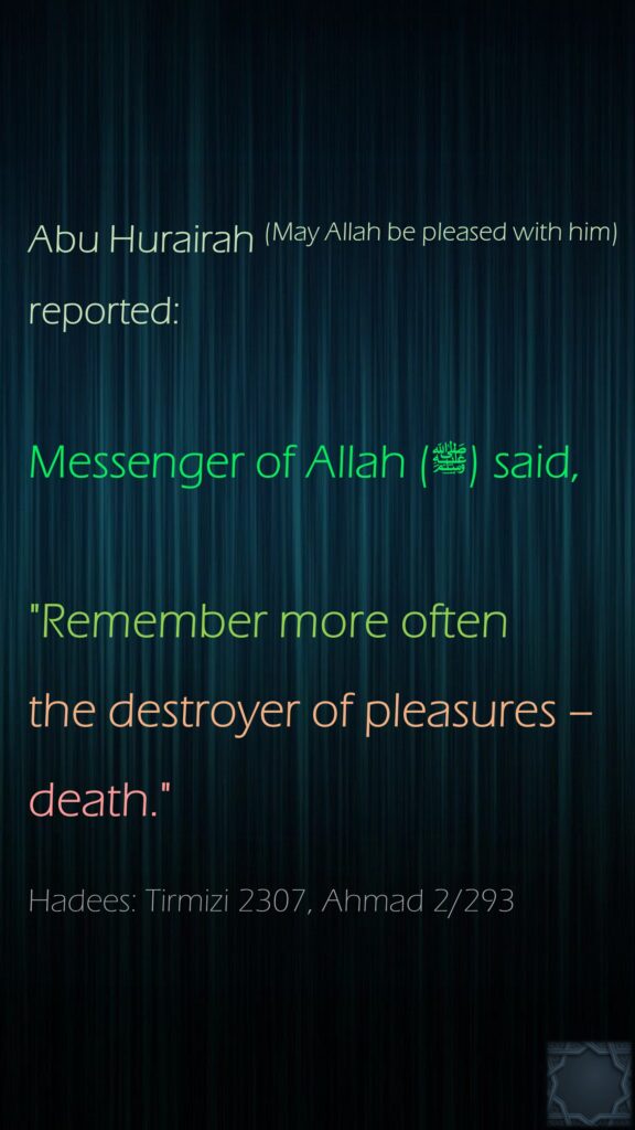 Abu Hurairah (May Allah be pleased with him) reported:Messenger of Allah (ﷺ) said,"Remember more oftenthe destroyer of pleasures – death."Hadees: Tirmizi 2307, Ahmad 2/293