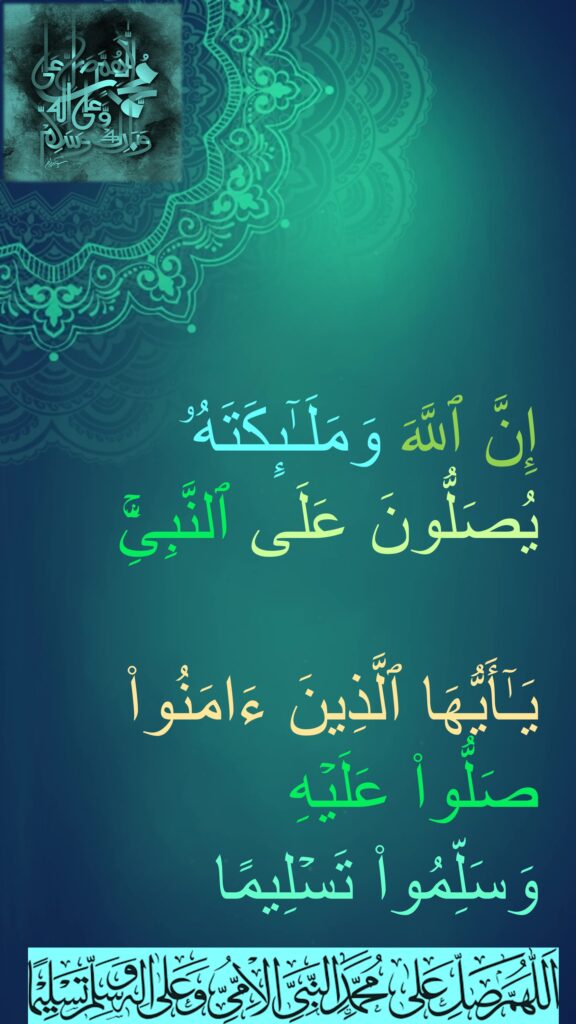 إِنَّ ٱللَّهَ وَمَلَـٰۤىِٕكَتَهُۥ یُصَلُّونَ عَلَى ٱلنَّبِیِّۚ

یَـٰۤأَیُّهَا ٱلَّذِینَ ءَامَنُوا۟ صَلُّوا۟ عَلَیۡهِ 
وَسَلِّمُوا۟ تَسۡلِیمًا
