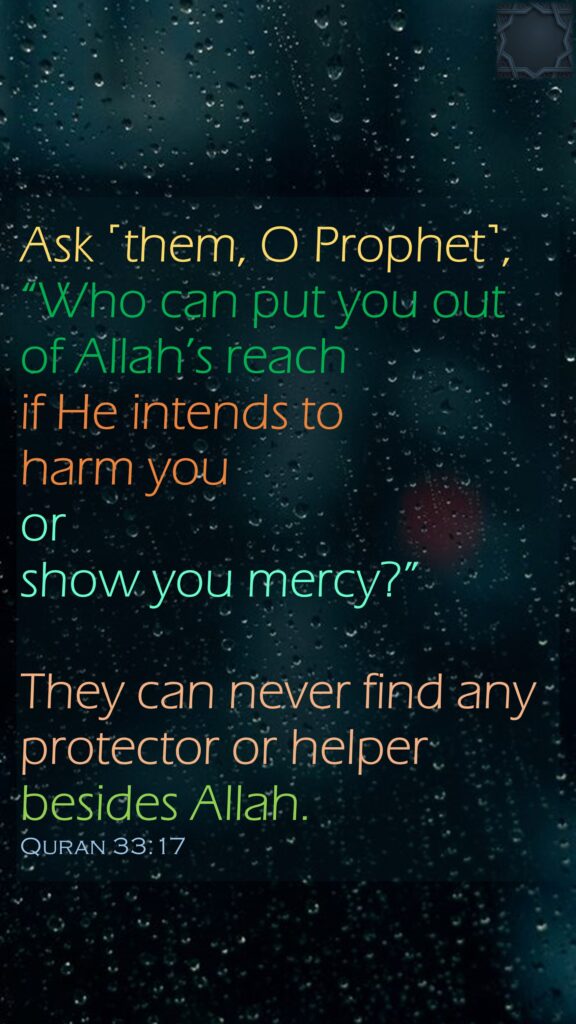 Ask ˹them, O Prophet˺, “Who can put you out of Allah’s reach if He intends to harm you or show you mercy?” They can never find any protector or helper besides Allah.Quran 33:17