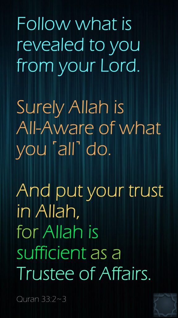 Follow what is revealed to you from your Lord.Surely Allah is All-Aware of what you ˹all˺ do.And put your trust in Allah, for Allah is sufficient as a Trustee of Affairs.Quran 33:2~3