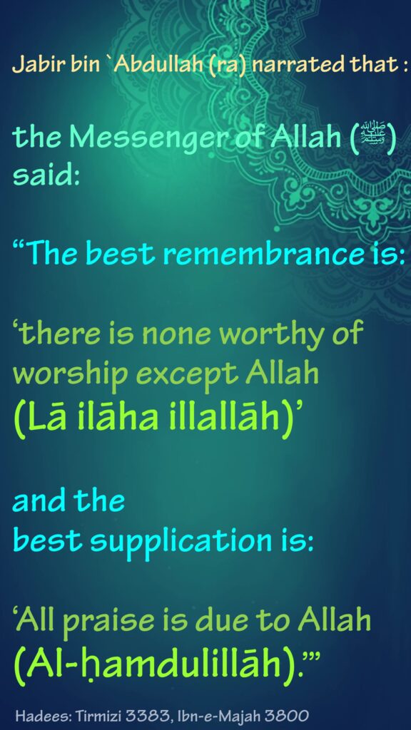 Jabir bin `Abdullah (ra) narrated that :the Messenger of Allah (ﷺ) said: “The best remembrance is: ‘there is none worthy of worship except Allah (Lā ilāha illallāh)’ and the best supplication is: ‘All praise is due to Allah (Al-ḥamdulillāh).’” Hadees: Tirmizi 3383, Ibn-e-Majah 3800