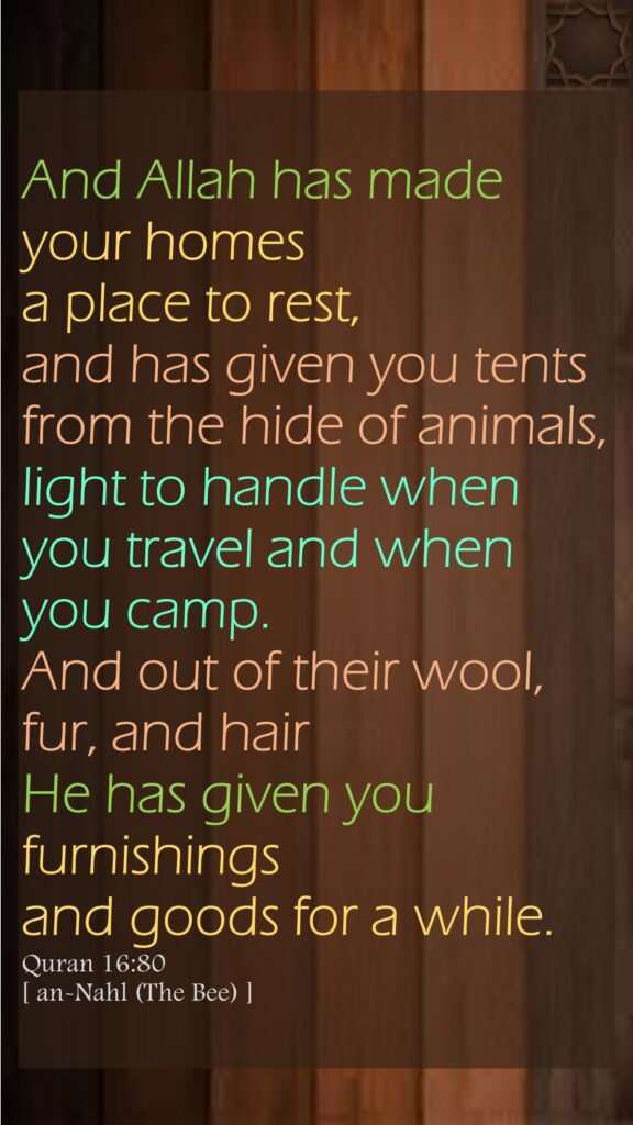 And Allah has made your homes a place to rest, and has given you tents from the hide of animals, light to handle when you travel and when you camp. And out of their wool, fur, and hair He has given you furnishings and goods for a while.Quran 16:80[ an-Nahl (The Bee) ]