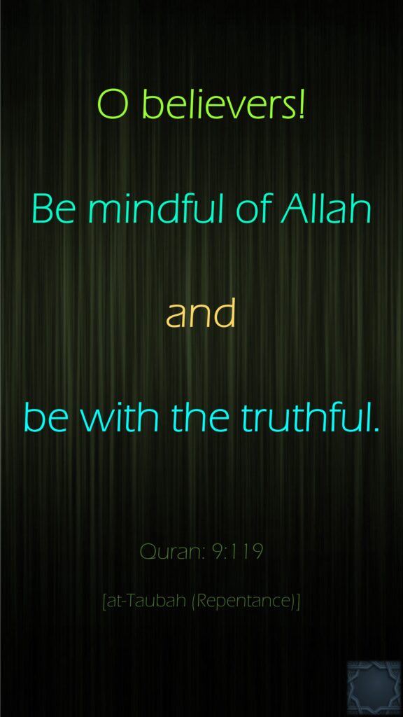 O believers! Be mindful of Allah and be with the truthful.Quran: 9:119[at-Taubah (Repentance)]