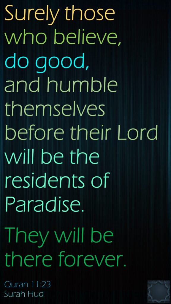 Surely those who believe, do good, and humble themselves before their Lord will be the residents of Paradise. 
They will be there forever.
Quran 11:23
Surah Hud