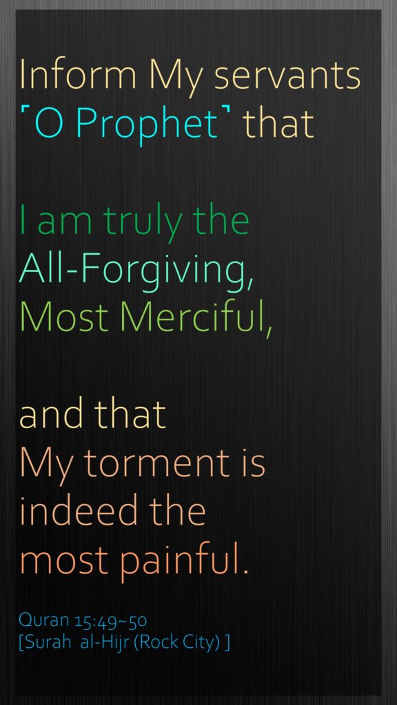 Inform My servants ˹O Prophet˺ that I am truly the All-Forgiving, Most Merciful,and that My torment is indeed the most painful.Quran 15:49~50 [Surah  al-Hijr (Rock City) ]