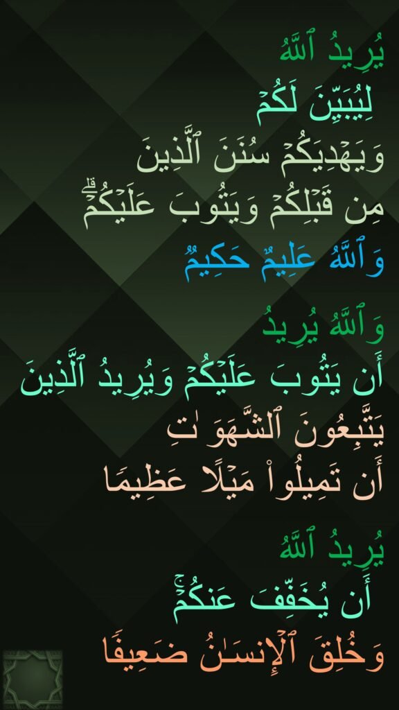 یُرِیدُ ٱللَّهُ
 لِیُبَیِّنَ لَكُمۡ 
وَیَهۡدِیَكُمۡ سُنَنَ ٱلَّذِینَ 
مِن قَبۡلِكُمۡ وَیَتُوبَ عَلَیۡكُمۡۗ 
وَٱللَّهُ عَلِیمٌ حَكِیمࣱ

وَٱللَّهُ یُرِیدُ
أَن یَتُوبَ عَلَیۡكُمۡ وَیُرِیدُ ٱلَّذِینَ 
یَتَّبِعُونَ ٱلشَّهَوَ ٰتِ
أَن تَمِیلُوا۟ مَیۡلًا عَظِیمࣰا

یُرِیدُ ٱللَّهُ
 أَن یُخَفِّفَ عَنكُمۡۚ 
وَخُلِقَ ٱلۡإِنسَـٰنُ ضَعِیفࣰا

