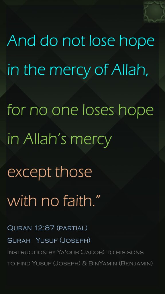 And do not lose hope in the mercy of Allah, for no one loses hope in Allah’s mercyexcept those with no faith.”Quran 12:87 (partial)Surah   Yusuf (Joseph)Instruction by Ya'qub (Jacob) to his sons to find Yusuf (Joseph) & BinYamin (Benjamin)