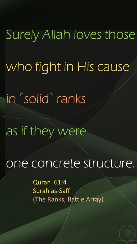 Surely Allah loves those who fight in His cause in ˹solid˺ ranks as if they were one concrete structure.

Quran  61:4
Surah as-Saff 
(The Ranks, Battle Array) 
