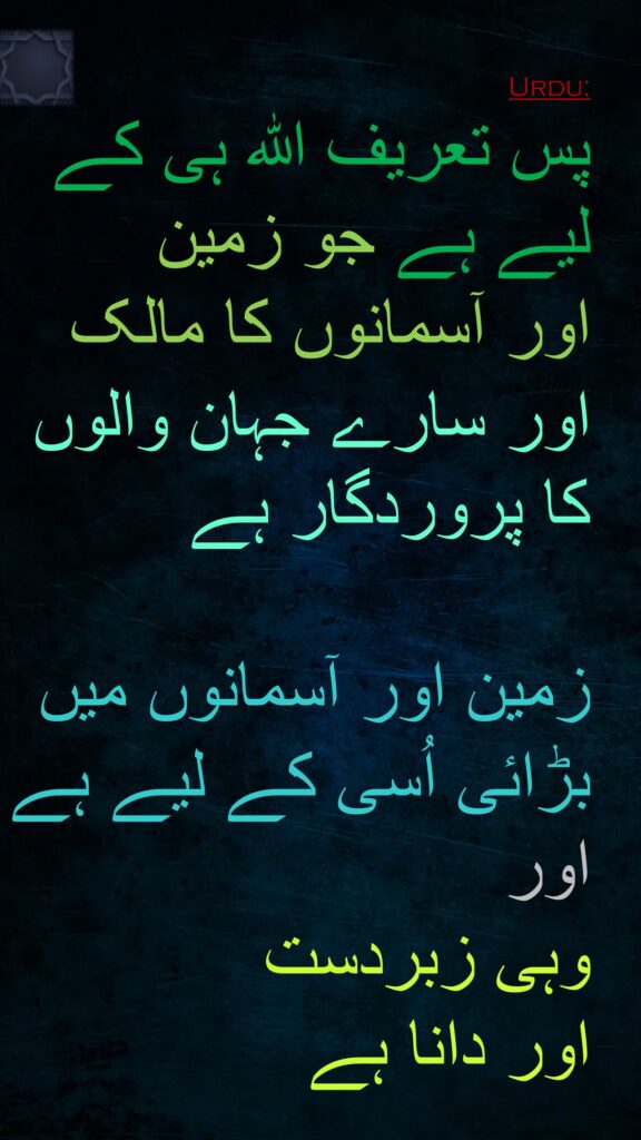 پس تعریف اللہ ہی کے لیے ہے جو زمین 
اور آسمانوں کا مالک 
اور سارے جہان والوں کا پروردگار ہے 

زمین اور آسمانوں میں بڑائی اُسی کے لیے ہے اور 
وہی زبردست 
اور دانا ہے
