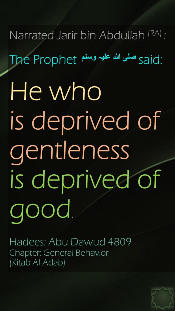 Narrated Jarir bin Abdullah (RA) :  The Prophet صلی ‌اللہ ‌علیہ ‌وسلم  said: He who is deprived of gentleness is deprived of good.Hadees: Abu Dawud 4809Chapter: General Behavior (Kitab Al-Adab)