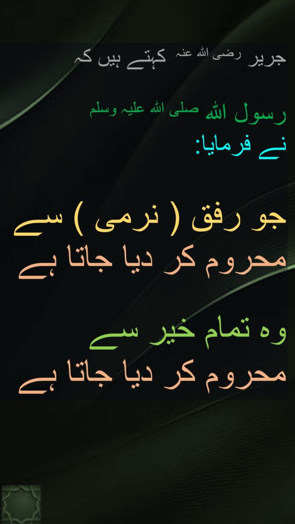 جریر رضی اللہ عنہ  کہتے ہیں کہ

رسول اللہ صلی اللہ علیہ وسلم 
نے فرمایا:
  
جو رفق ( نرمی ) سے محروم کر دیا جاتا ہے
 
وہ تمام خیر سے 
محروم کر دیا جاتا ہے
