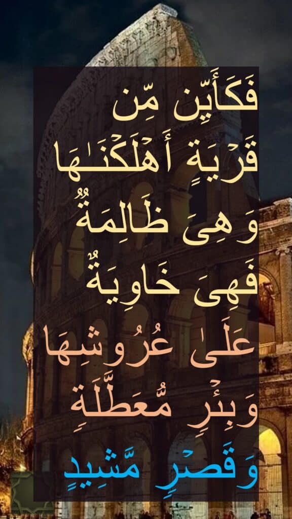 فَكَأَیِّن مِّن قَرۡیَةٍ أَهۡلَكۡنَـٰهَا وَهِیَ ظَالِمَةࣱ فَهِیَ خَاوِیَةٌ عَلَىٰ عُرُوشِهَا وَبِئۡرࣲ مُّعَطَّلَةࣲ وَقَصۡرࣲ مَّشِیدٍ