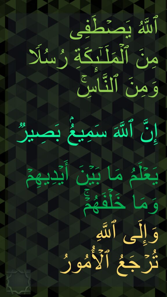 ٱللَّهُ یَصۡطَفِی 
مِنَ ٱلۡمَلَـٰۤىِٕكَةِ رُسُلࣰا وَمِنَ ٱلنَّاسِۚ 

إِنَّ ٱللَّهَ سَمِیعُۢ بَصِیرࣱ

یَعۡلَمُ مَا بَیۡنَ أَیۡدِیهِمۡ وَمَا خَلۡفَهُمۡۚ 
وَإِلَى ٱللَّهِ 
تُرۡجَعُ ٱلۡأُمُورُ 