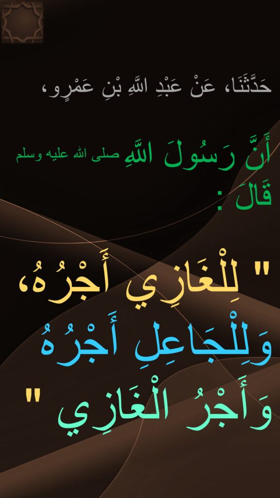 حَدَّثَنَا، عَنْ عَبْدِ اللَّهِ بْنِ عَمْرٍو،

أَنَّ رَسُولَ اللَّهِ صلى الله عليه وسلم قَالَ ‏:‏ ‏ 

"‏ لِلْغَازِي أَجْرُهُ، 
وَلِلْجَاعِلِ أَجْرُهُ 
وَأَجْرُ الْغَازِي ‏"‏ 