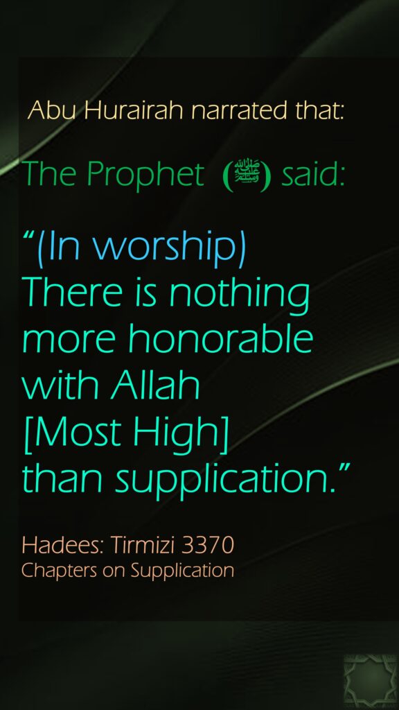 Abu Hurairah narrated that:The Prophet (ﷺ)  said: “(In worship) There is nothing more honorable with Allah [Most High] than supplication.” Hadees: Tirmizi 3370Chapters on Supplication