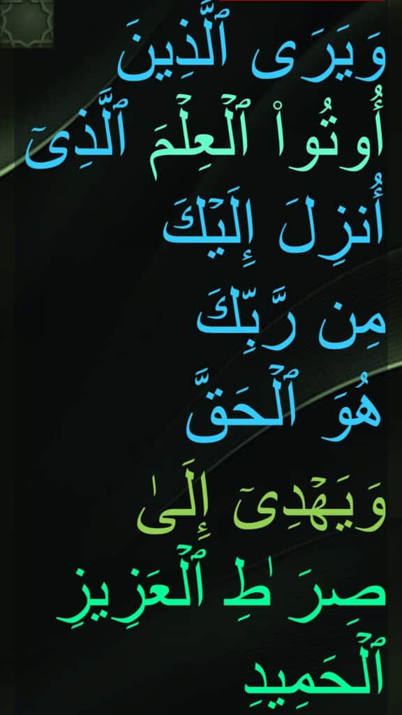 وَیَرَى ٱلَّذِینَ أُوتُوا۟ ٱلۡعِلۡمَ ٱلَّذِیۤ أُنزِلَ إِلَیۡكَ 
مِن رَّبِّكَ 
هُوَ ٱلۡحَقَّ وَیَهۡدِیۤ إِلَىٰ صِرَ ٰطِ ٱلۡعَزِیزِ ٱلۡحَمِیدِ
