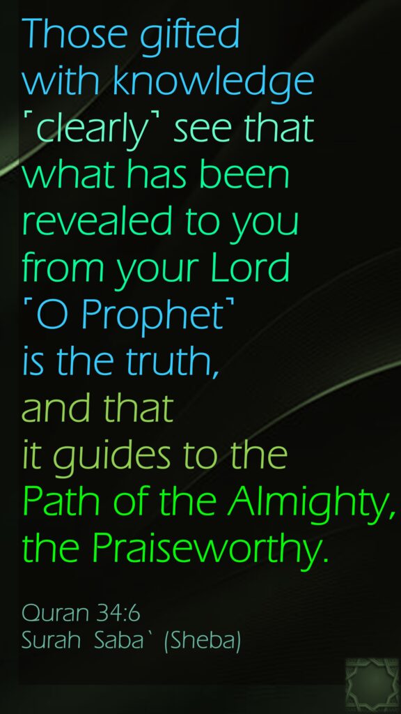 Those gifted with knowledge ˹clearly˺ see that what has been revealed to you from your Lord ˹O Prophet˺ is the truth, and that it guides to the Path of the Almighty, the Praiseworthy.Quran 34:6Surah  Saba` (Sheba)