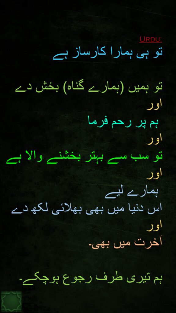 تو ہی ہمارا کارساز ہے 

تو ہمیں (ہمارے گناہ) بخش دے
اور
 ہم پر رحم فرما 
اور 
تو سب سے بہتر بخشنے والا ہے
اور
 ہمارے لیے 
اس دنیا میں بھی بھلائی لکھ دے اور 
آخرت میں بھی۔ 

ہم تیری طرف رجوع ہوچکے۔ 
