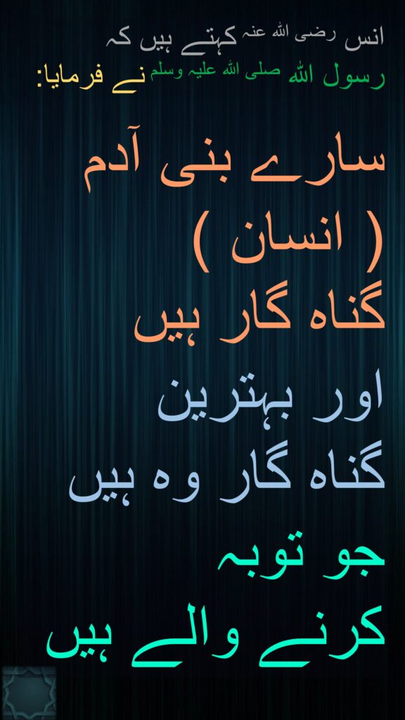 انس رضی اللہ عنہ کہتے ہیں کہ 
رسول اللہ صلی اللہ علیہ وسلم نے فرمایا:

سارے بنی آدم  
( انسان )  
گناہ گار ہیں 
اور بہترین 
گناہ گار وہ ہیں جو توبہ 
کرنے والے ہیں
