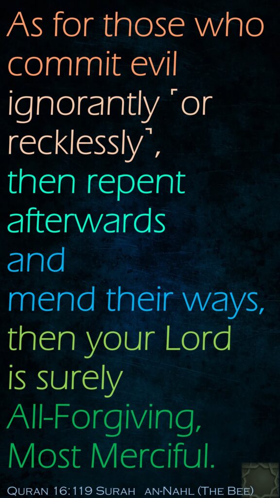 As for those who commit evil ignorantly ˹or recklessly˺, then repent afterwards and mend their ways, then your Lord is surely All-Forgiving, Most Merciful.Quran 16:119Surah   an-Nahl (The Bee)