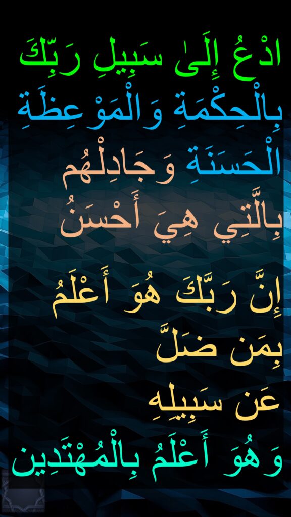 ادْعُ إِلَىٰ سَبِيلِ رَبِّكَ بِالْحِكْمَةِ وَالْمَوْعِظَةِ الْحَسَنَةِ وَجَادِلْهُم بِالَّتِي هِيَ أَحْسَنُ 

إِنَّ رَبَّكَ هُوَ أَعْلَمُ بِمَن ضَلَّ 
عَن سَبِيلِهِ 
وَهُوَ أَعْلَمُ بِالْمُهْتَدِين
