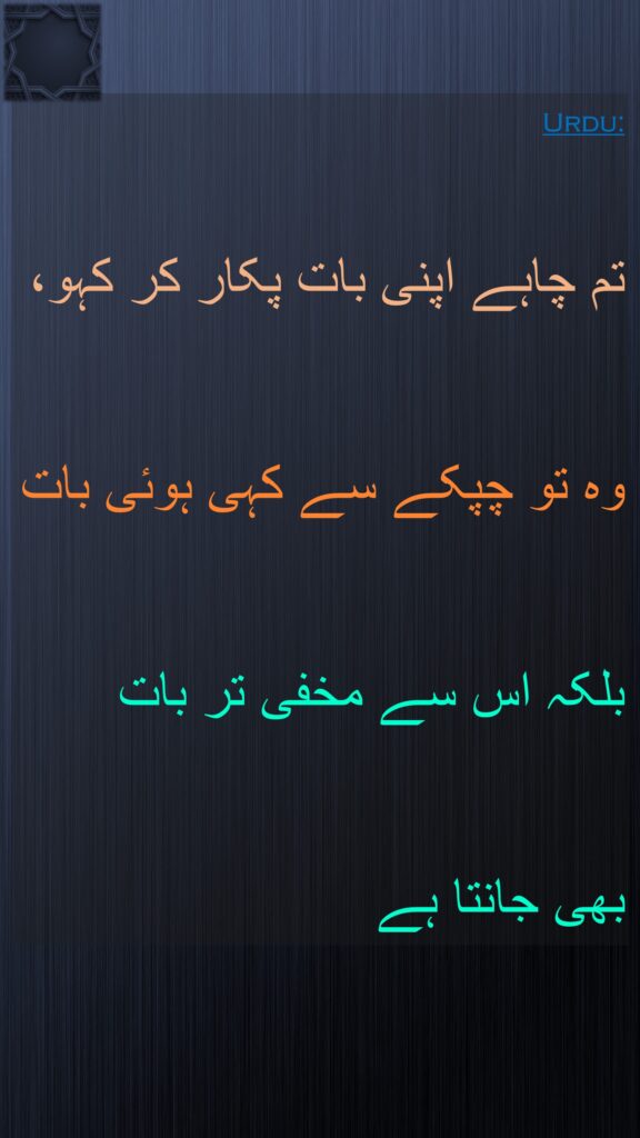 تم چاہے اپنی بات پکار کر کہو، وہ تو چپکے سے کہی ہوئی بات بلکہ اس سے مخفی تر بات بھی جانتا ہے