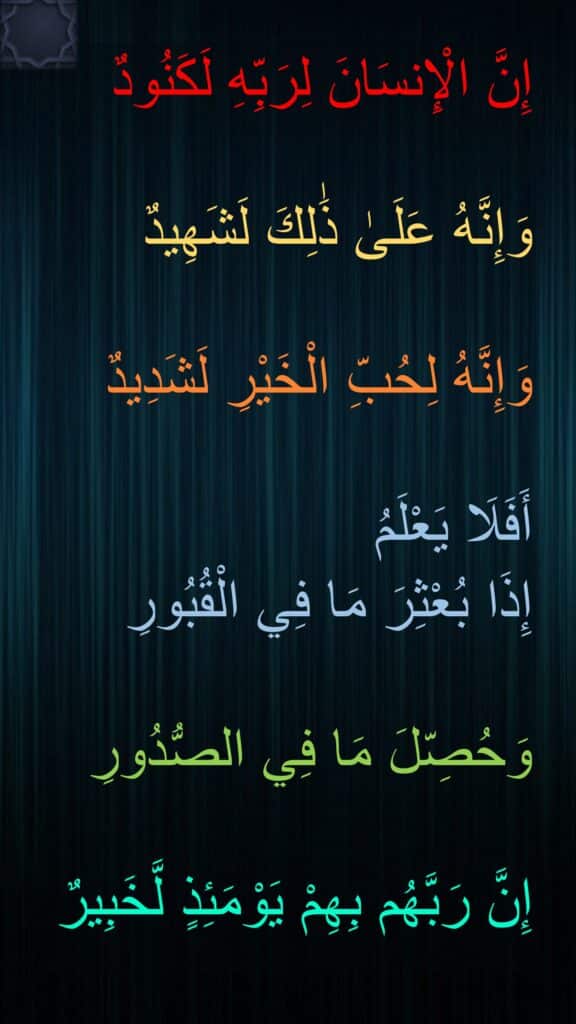 إِنَّ الْإِنسَانَ لِرَبِّهِ لَكَنُودٌ

وَإِنَّهُ عَلَىٰ ذَٰلِكَ لَشَهِيدٌ

وَإِنَّهُ لِحُبِّ الْخَيْرِ لَشَدِيدٌ

أَفَلَا يَعْلَمُ 
إِذَا بُعْثِرَ مَا فِي الْقُبُورِ

وَحُصِّلَ مَا فِي الصُّدُورِ

إِنَّ رَبَّهُم بِهِمْ يَوْمَئِذٍ لَّخَبِيرٌ
