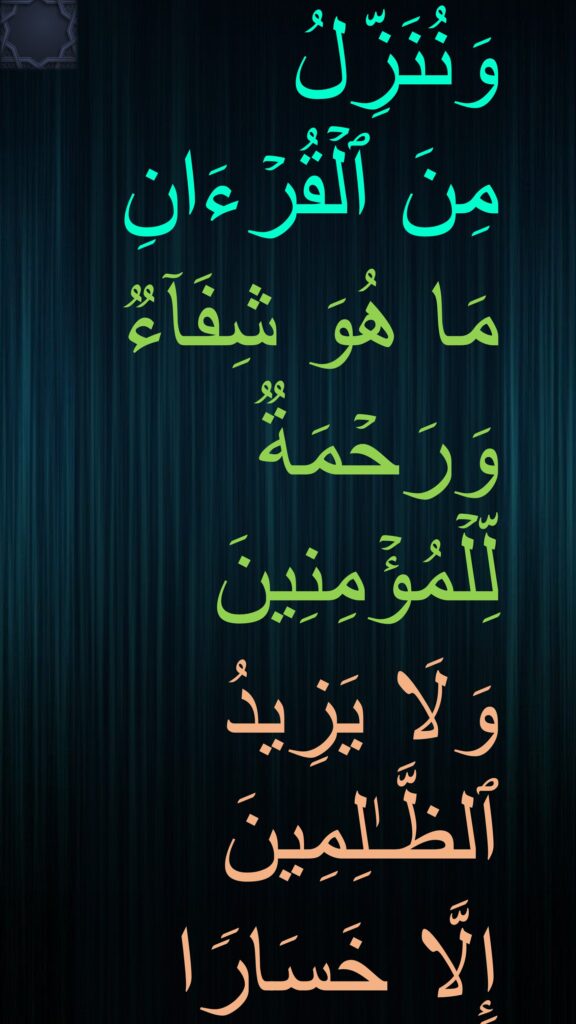 وَنُنَزِّلُ 
مِنَ ٱلۡقُرۡءَانِ 
مَا هُوَ شِفَاۤءࣱ وَرَحۡمَةࣱ لِّلۡمُؤۡمِنِینَ 
وَلَا یَزِیدُ ٱلظَّـٰلِمِینَ 
إِلَّا خَسَارࣰا