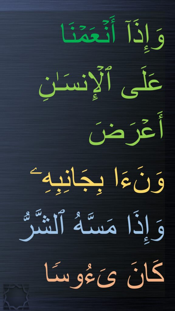 وَإِذَاۤ أَنۡعَمۡنَا 
عَلَى ٱلۡإِنسَـٰنِ أَعۡرَضَ 
وَنَءَا بِجَانِبِهِۦ وَإِذَا مَسَّهُ ٱلشَّرُّ كَانَ یَءُوسࣰا
