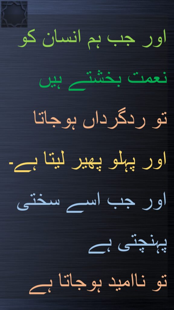 اور جب ہم انسان کو نعمت بخشتے ہیں 
تو ردگرداں ہوجاتا 
اور پہلو پھیر لیتا ہے۔ اور جب اسے سختی پہنچتی ہے 
تو ناامید ہوجاتا ہے
