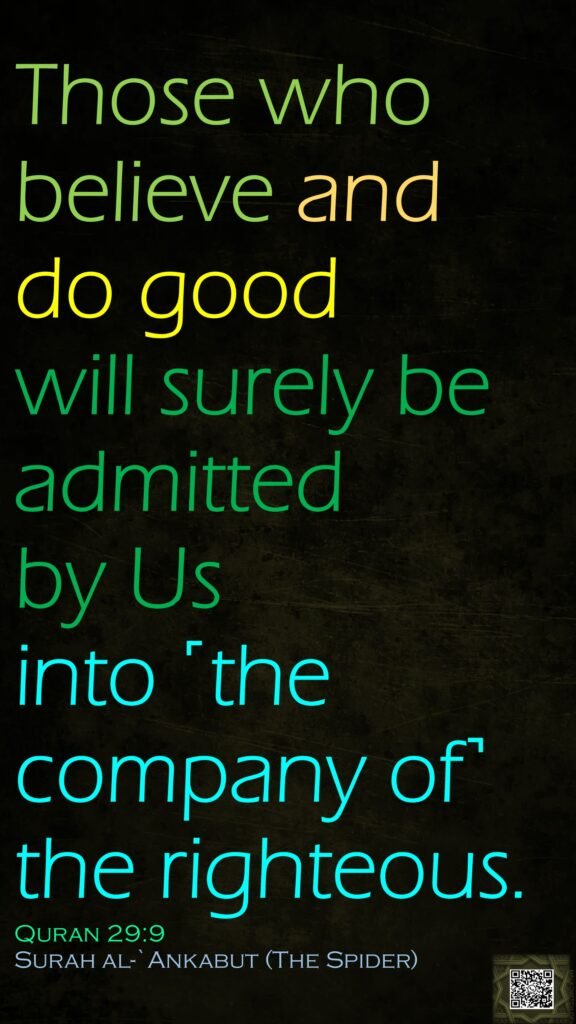 Those who believe and do good will surely be admitted by Us into ˹the company of˺ the righteous.Quran 29:9Surah  al-`Ankabut (The Spider) 