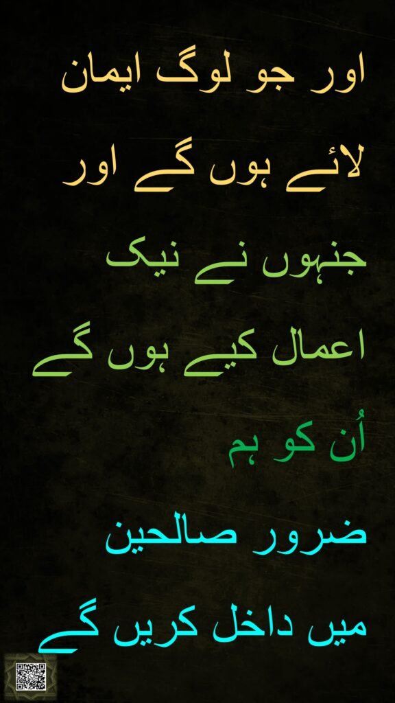 اور جو لوگ ایمان لائے ہوں گے 
اور 
جنہوں نے نیک اعمال کیے ہوں گے

اُن کو ہم ضرور صالحین میں 
داخل کریں گے
