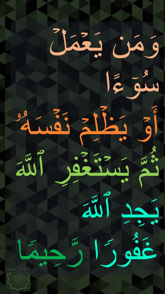 وَمَن یَعۡمَلۡ سُوۤءًا 
أَوۡ یَظۡلِمۡ نَفۡسَهُۥ ثُمَّ یَسۡتَغۡفِرِ ٱللَّهَ یَجِدِ ٱللَّهَ غَفُورࣰا رَّحِیمࣰا
