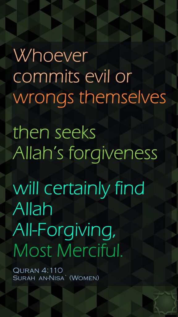 Whoever commits evil or wrongs themselvesthen seeks Allah’s forgivenesswill certainly findAllah All-Forgiving, Most Merciful.Quran 4:110Surah  an-Nisa` (Women)