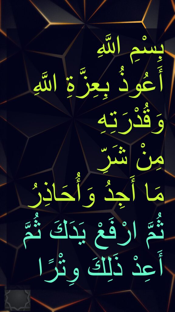 بِسْمِ اللَّهِ 
أَعُوذُ بِعِزَّةِ اللَّهِ وَقُدْرَتِهِ 
مِنْ شَرِّ 
مَا أَجِدُ وَأُحَاذِرُ 
ثُمَّ ارْفَعْ يَدَكَ ثُمَّ أَعِدْ ذَلِكَ وِتْرًا
