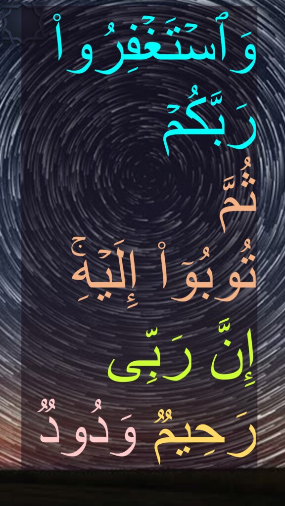 وَٱسۡتَغۡفِرُوا۟ رَبَّكُمۡ 
ثُمَّ 
تُوبُوۤا۟ إِلَیۡهِۚ 
إِنَّ رَبِّی رَحِیمࣱ وَدُودࣱ
