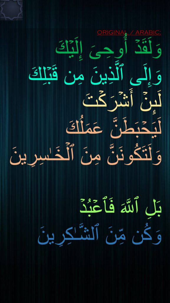 وَلَقَدۡ أُوحِیَ إِلَیۡكَ 
وَإِلَى ٱلَّذِینَ مِن قَبۡلِكَ 
لَىِٕنۡ أَشۡرَكۡتَ 
لَیَحۡبَطَنَّ عَمَلُكَ وَلَتَكُونَنَّ مِنَ ٱلۡخَـٰسِرِینَ

بَلِ ٱللَّهَ فَٱعۡبُدۡ 
وَكُن مِّنَ ٱلشَّـٰكِرِینَ
