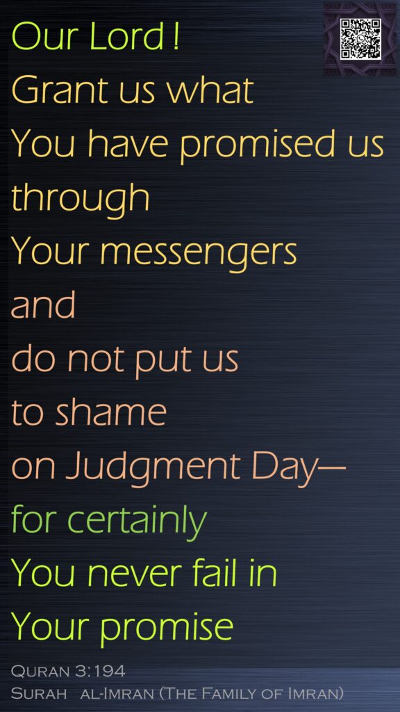 Our Lord ! Grant us what You have promised us through Your messengers and do not put us to shame on Judgment Day—for certainly You never fail in Your promiseQuran 3:194Surah   al-Imran (The Family of Imran)